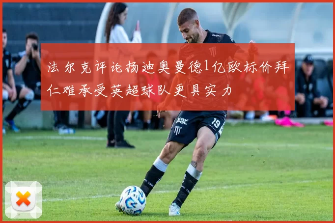 法尔克评论扬迪奥曼德1亿欧标价拜仁难承受英超球队更具实力