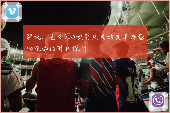 解说:当今NBA吹罚尺度的变革与影响深远的时代探讨