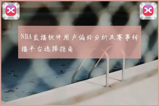 NBA直播软件用户偏好分析及赛事转播平台选择指南