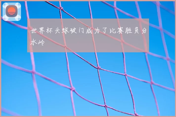 世界杯头球破门成为了比赛胜负分水岭