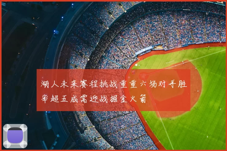 湖人未来赛程挑战重重六场对手胜率超五成需迎战掘金火箭