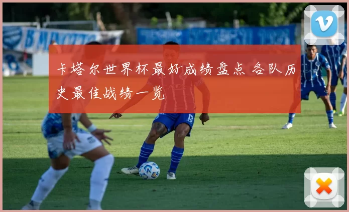卡塔尔世界杯最好成绩盘点 各队历史最佳战绩一览