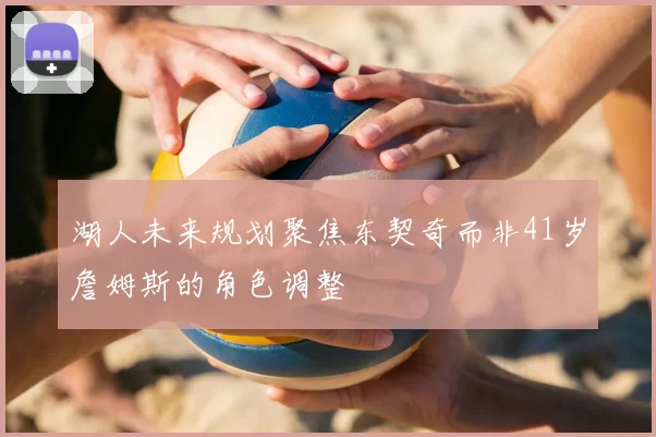 湖人未来规划聚焦东契奇而非41岁詹姆斯的角色调整