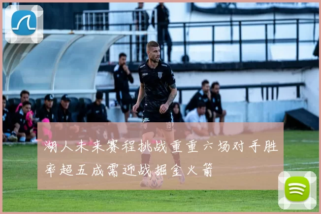 湖人未来赛程挑战重重六场对手胜率超五成需迎战掘金火箭