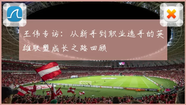 王伟专访:从新手到职业选手的英雄联盟成长之路回顾