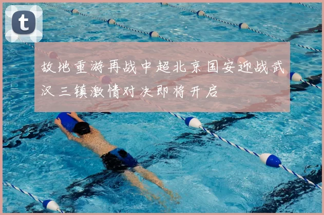 故地重游再战中超北京国安迎战武汉三镇激情对决即将开启