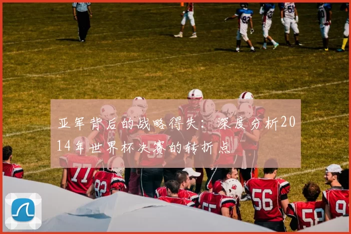 亚军背后的战略得失：深度分析2014年世界杯决赛的转折点