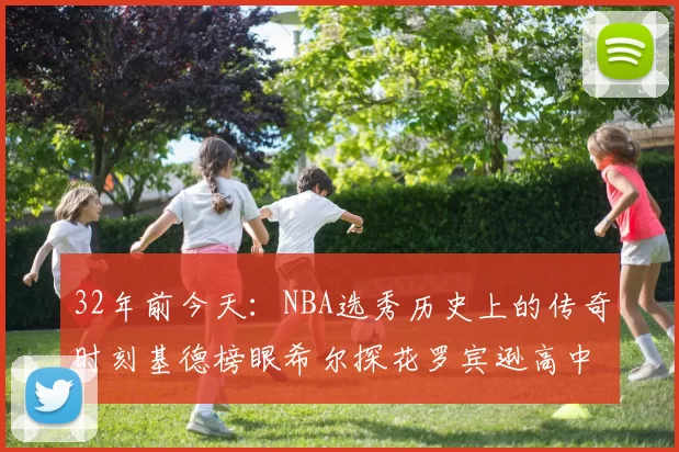 32年前今天：NBA选秀历史上的传奇时刻基德榜眼希尔探花罗宾逊高中状元回顾
