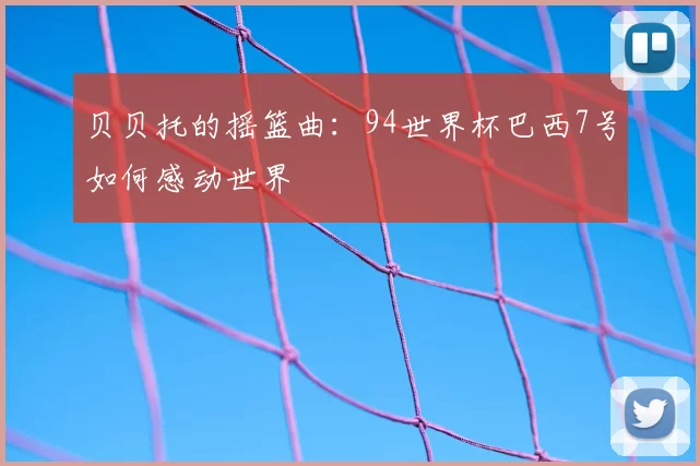 贝贝托的摇篮曲:94世界杯巴西7号如何感动世界