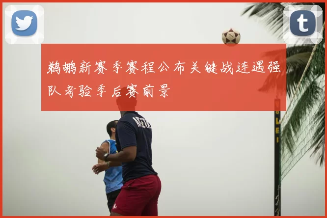 鹈鹕新赛季赛程公布关键战连遇强队考验季后赛前景