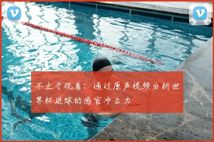 不止于观看：通过原声视频分析世界杯进球的感官冲击力