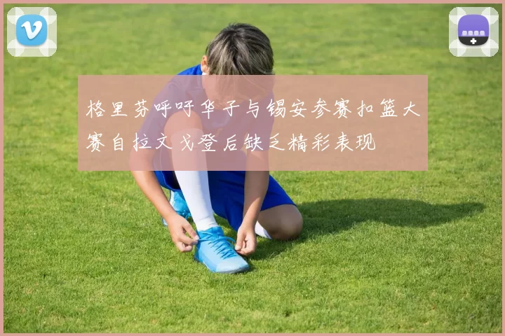 格里芬呼吁华子与锡安参赛扣篮大赛自拉文戈登后缺乏精彩表现