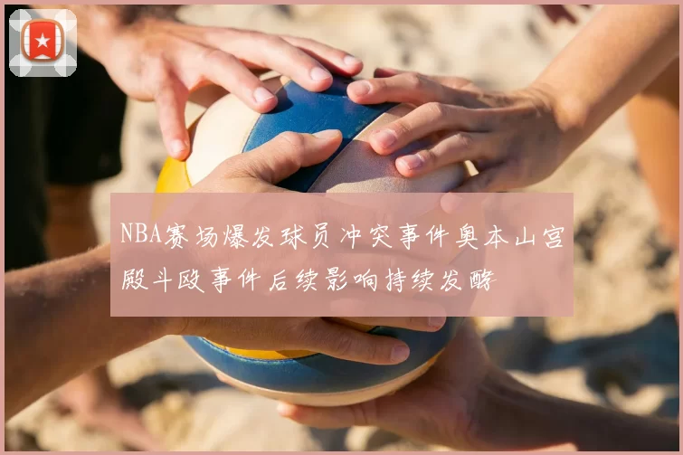 NBA赛场爆发球员冲突事件奥本山宫殿斗殴事件后续影响持续发酵