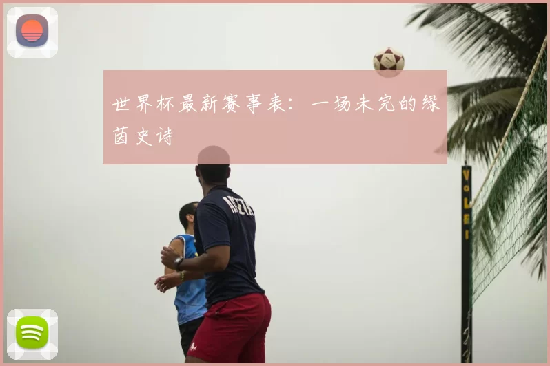 世界杯最新赛事表:一场未完的绿茵史诗