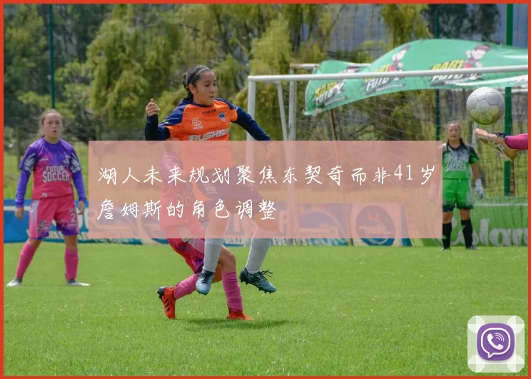 湖人未来规划聚焦东契奇而非41岁詹姆斯的角色调整