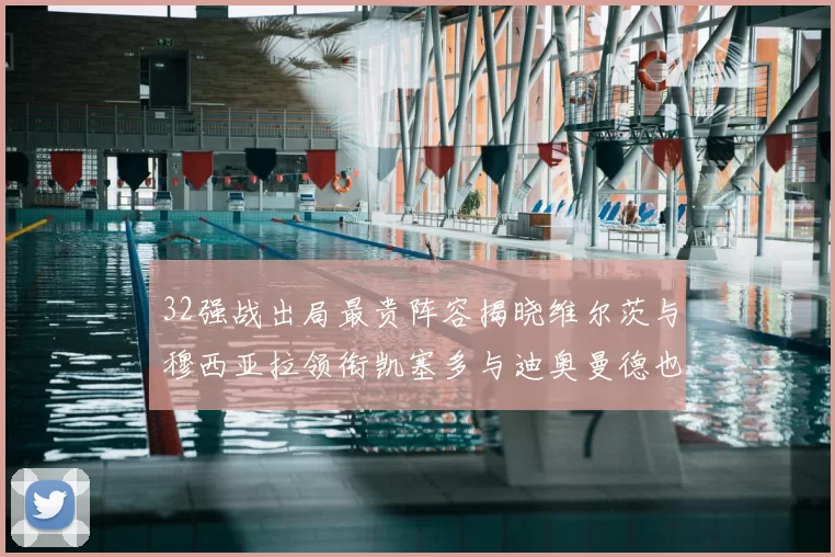 32强战出局最贵阵容揭晓维尔茨与穆西亚拉领衔凯塞多与迪奥曼德也在其中