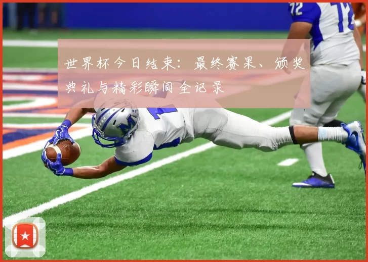 世界杯今日结束:最终赛果、颁奖典礼与精彩瞬间全记录