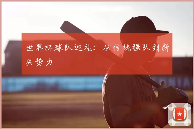 世界杯球队巡礼：从传统强队到新兴势力