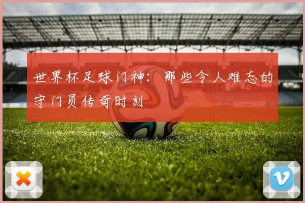 世界杯足球门神：那些令人难忘的守门员传奇时刻