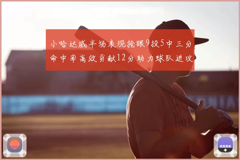 小哈达威半场表现抢眼9投5中三分命中率高效贡献12分助力球队进攻