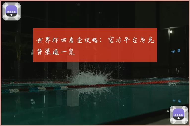 世界杯回看全攻略：官方平台与免费渠道一览