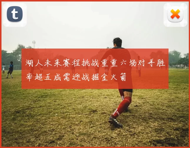 湖人未来赛程挑战重重六场对手胜率超五成需迎战掘金火箭