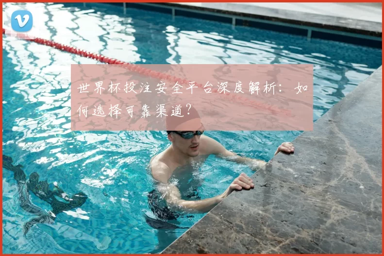 世界杯投注安全平台深度解析:如何选择可靠渠道?