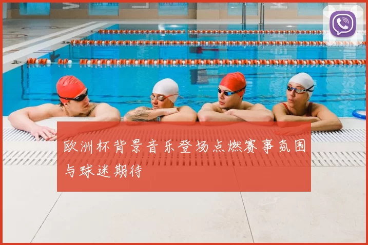 欧洲杯背景音乐登场点燃赛事氛围与球迷期待