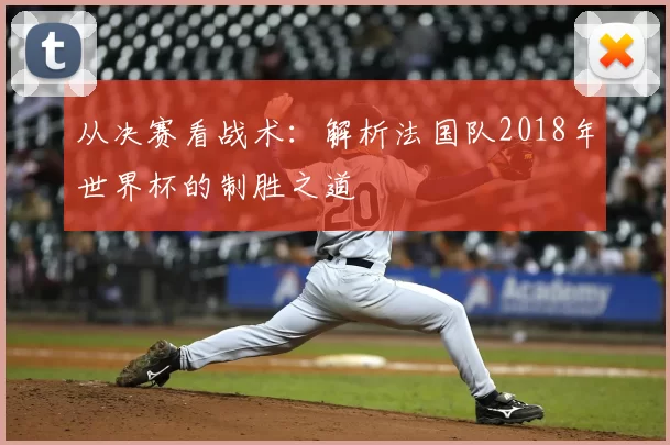 从决赛看战术：解析法国队2018年世界杯的制胜之道