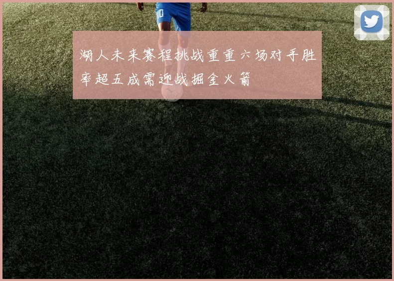 湖人未来赛程挑战重重六场对手胜率超五成需迎战掘金火箭