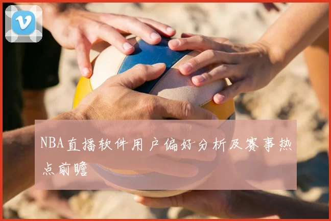 NBA直播软件用户偏好分析及赛事热点前瞻