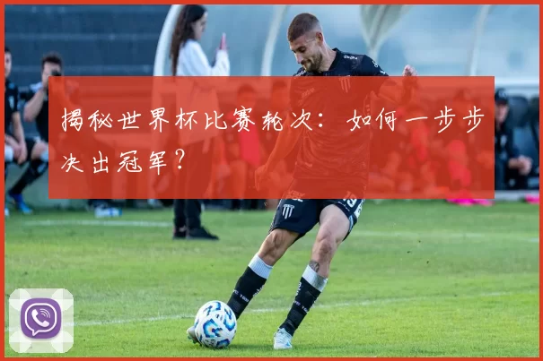 揭秘世界杯比赛轮次：如何一步步决出冠军？