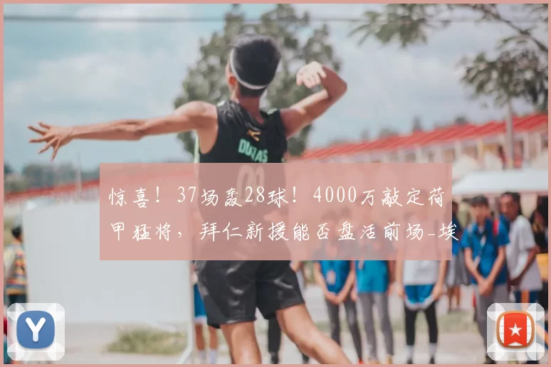 惊喜！37场轰28球！4000万敲定荷甲猛将，拜仁新援能否盘活前场_埃因霍温_巴里_球员