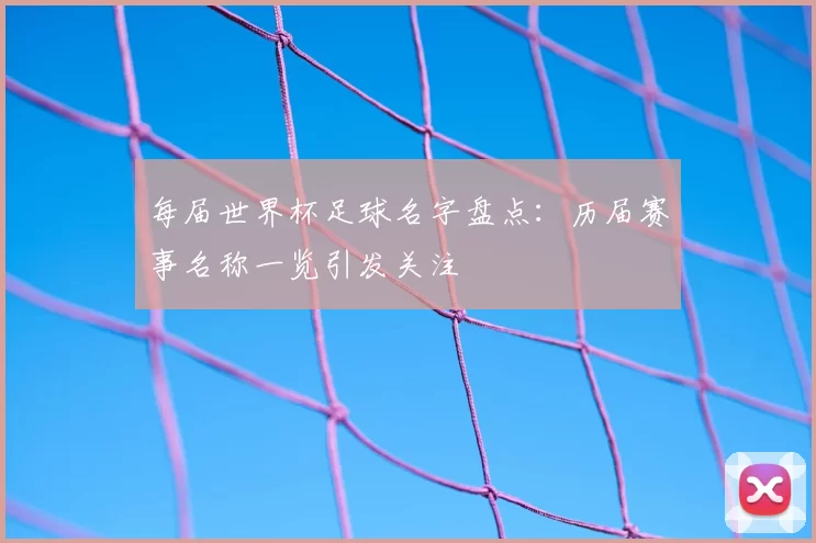 每届世界杯足球名字盘点：历届赛事名称一览引发关注