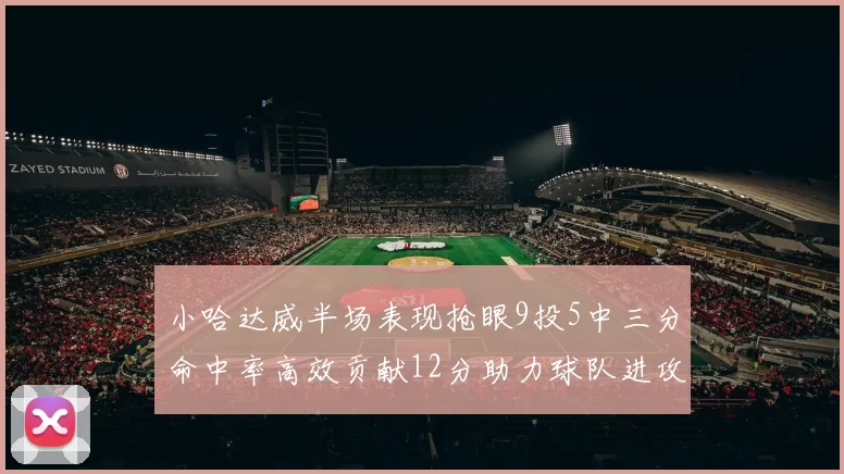 小哈达威半场表现抢眼9投5中三分命中率高效贡献12分助力球队进攻
