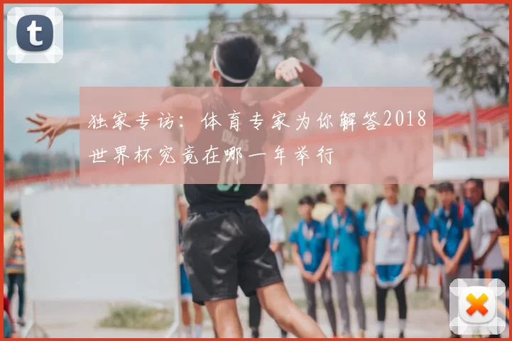 独家专访:体育专家为你解答2018世界杯究竟在哪一年举行