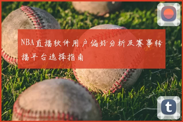 NBA直播软件用户偏好分析及赛事转播平台选择指南