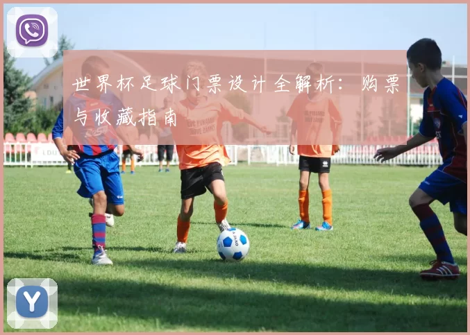 世界杯足球门票设计全解析：购票与收藏指南