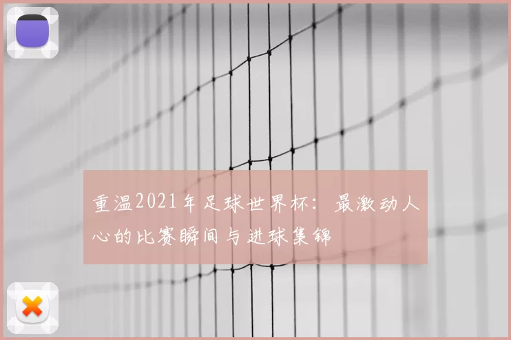 重温2021年足球世界杯:最激动人心的比赛瞬间与进球集锦
