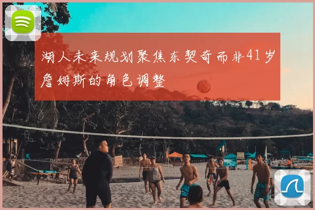 湖人未来规划聚焦东契奇而非41岁詹姆斯的角色调整