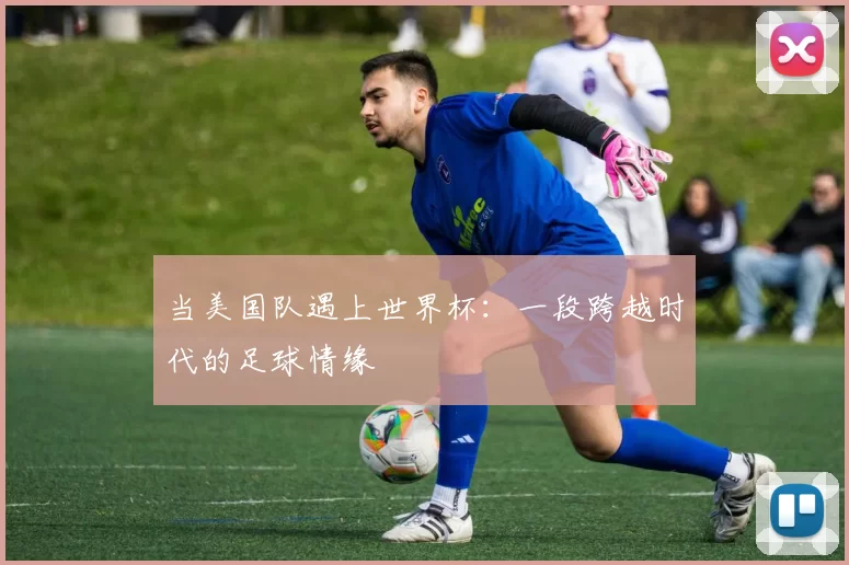 当美国队遇上世界杯：一段跨越时代的足球情缘
