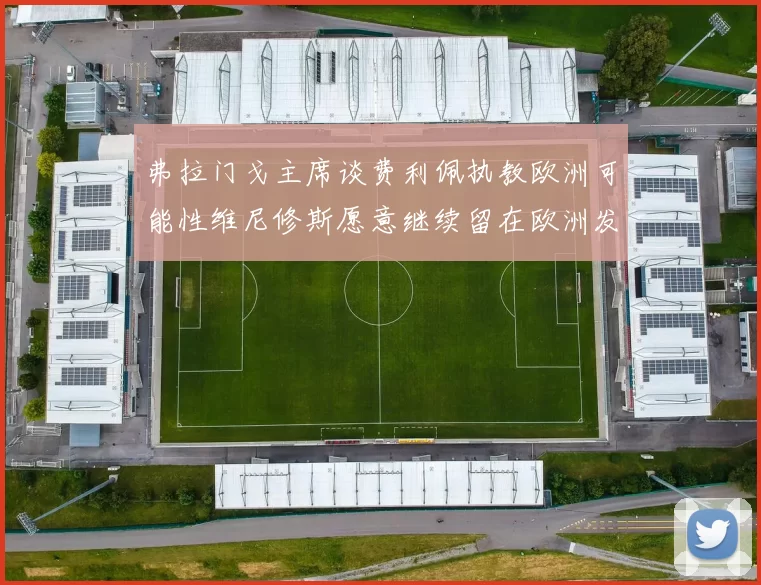 弗拉门戈主席谈费利佩执教欧洲可能性维尼修斯愿意继续留在欧洲发展