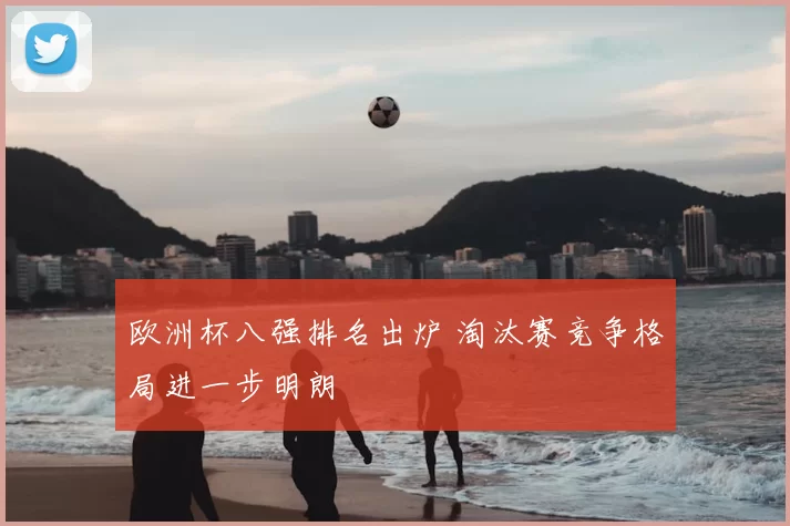 欧洲杯八强排名出炉 淘汰赛竞争格局进一步明朗