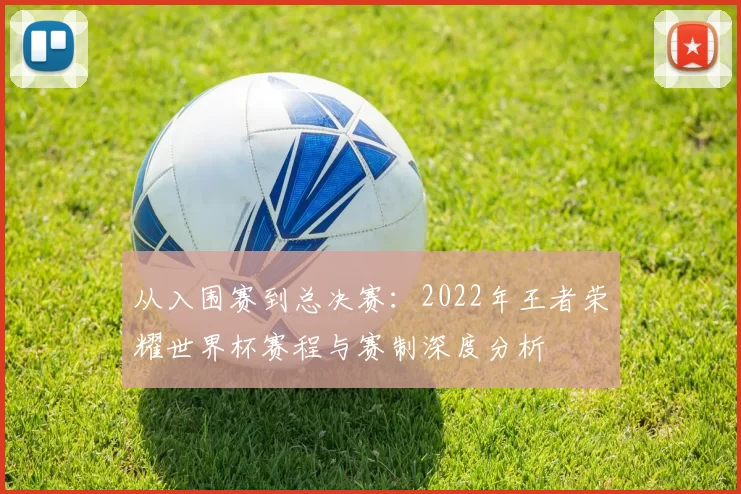 从入围赛到总决赛：2022年王者荣耀世界杯赛程与赛制深度分析