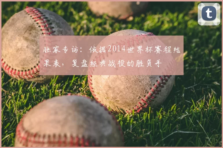 独家专访:依据2014世界杯赛程结果表,复盘经典战役的胜负手