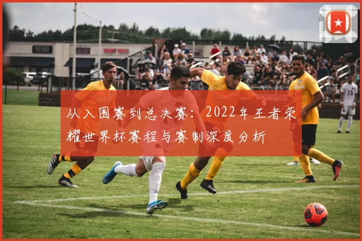 从入围赛到总决赛：2022年王者荣耀世界杯赛程与赛制深度分析