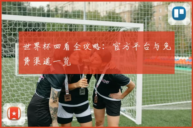 世界杯回看全攻略：官方平台与免费渠道一览