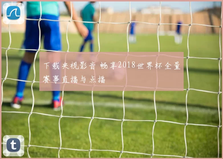 下载央视影音 畅享2018世界杯全量赛事直播与点播