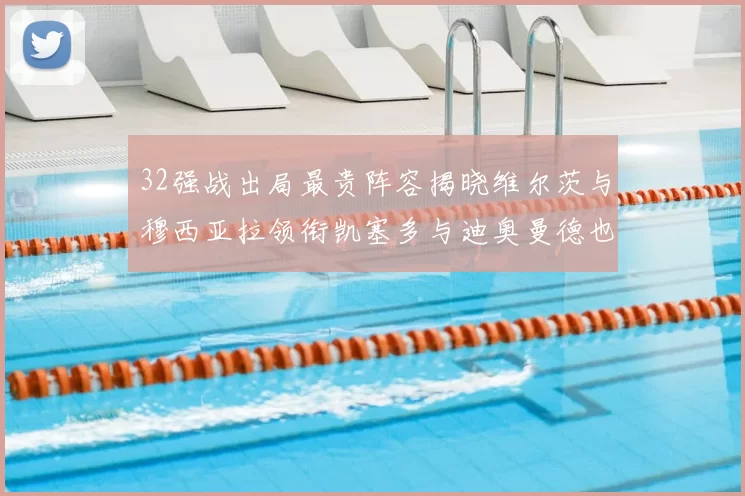 32强战出局最贵阵容揭晓维尔茨与穆西亚拉领衔凯塞多与迪奥曼德也在其中
