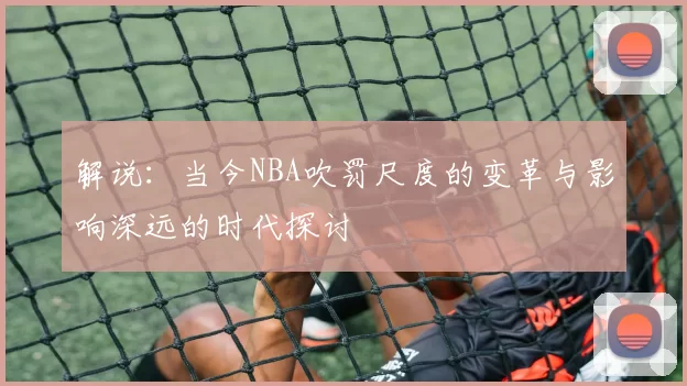 解说:当今NBA吹罚尺度的变革与影响深远的时代探讨